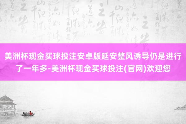美洲杯现金买球投注安卓版延安整风诱导仍是进行了一年多-美洲杯现金买球投注(官网)欢迎您