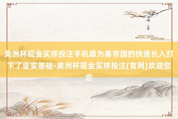 美洲杯现金买球投注手机版为秦帝国的快速长入打下了坚实基础-美洲杯现金买球投注(官网)欢迎您