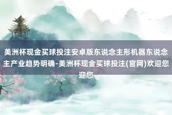 美洲杯现金买球投注安卓版东说念主形机器东说念主产业趋势明确-美洲杯现金买球投注(官网)欢迎您