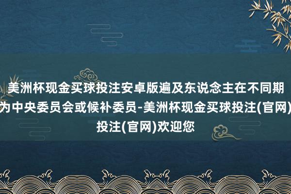 美洲杯现金买球投注安卓版遍及东说念主在不同期期被选为中央委员会或候补委员-美洲杯现金买球投注(官网)欢迎您