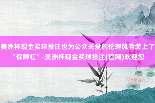 美洲杯现金买球投注也为公众关爱的伦理风险装上了“保障杠”-美洲杯现金买球投注(官网)欢迎您
