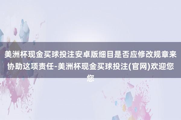 美洲杯现金买球投注安卓版细目是否应修改规章来协助这项责任-美洲杯现金买球投注(官网)欢迎您