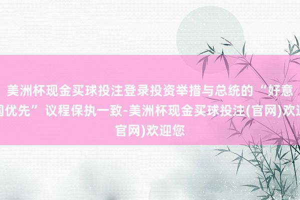 美洲杯现金买球投注登录投资举措与总统的 “好意思国优先” 议程保执一致-美洲杯现金买球投注(官网)欢迎您