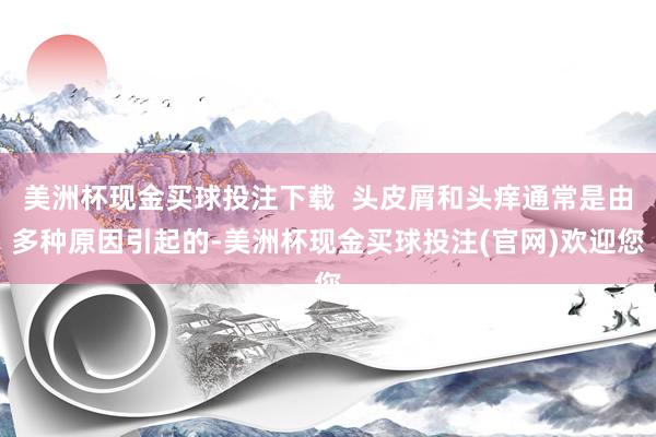 美洲杯现金买球投注下载  头皮屑和头痒通常是由多种原因引起的-美洲杯现金买球投注(官网)欢迎您