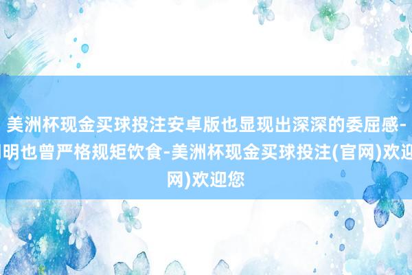 美洲杯现金买球投注安卓版也显现出深深的委屈感--明明也曾严格规矩饮食-美洲杯现金买球投注(官网)欢迎您