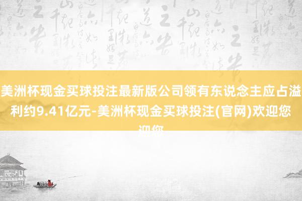 美洲杯现金买球投注最新版公司领有东说念主应占溢利约9.41亿元-美洲杯现金买球投注(官网)欢迎您