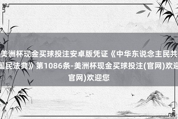美洲杯现金买球投注安卓版凭证《中华东说念主民共和国民法典》第1086条-美洲杯现金买球投注(官网)欢迎您