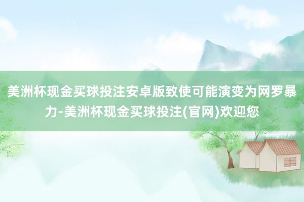 美洲杯现金买球投注安卓版致使可能演变为网罗暴力-美洲杯现金买球投注(官网)欢迎您