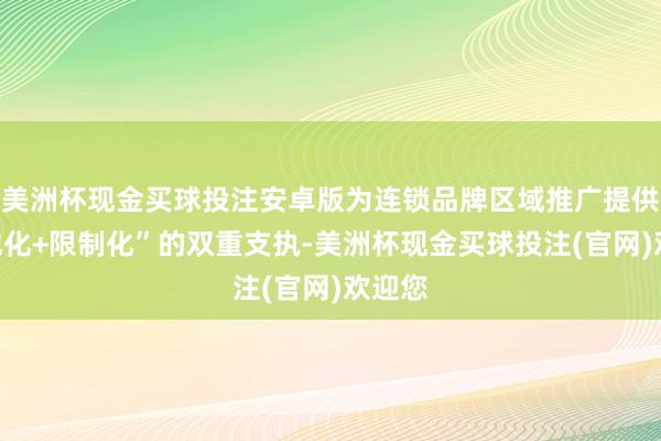 美洲杯现金买球投注安卓版为连锁品牌区域推广提供“腹地化+限制化”的双重支执-美洲杯现金买球投注(官网)欢迎您