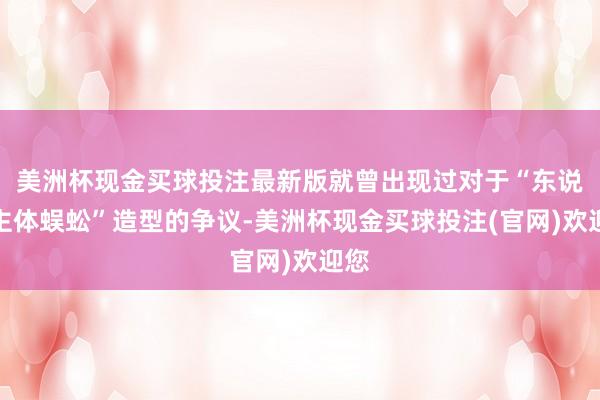 美洲杯现金买球投注最新版就曾出现过对于“东说念主体蜈蚣”造型的争议-美洲杯现金买球投注(官网)欢迎您