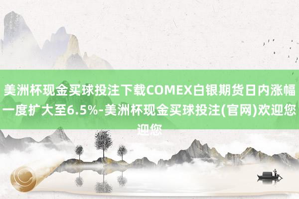 美洲杯现金买球投注下载COMEX白银期货日内涨幅一度扩大至6.5%-美洲杯现金买球投注(官网)欢迎您