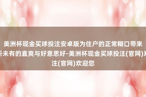 美洲杯现金买球投注安卓版为住户的正常糊口带来了前所未有的直爽与好意思好-美洲杯现金买球投注(官网)欢迎您