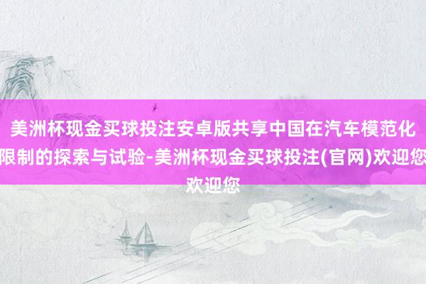 美洲杯现金买球投注安卓版共享中国在汽车模范化限制的探索与试验-美洲杯现金买球投注(官网)欢迎您