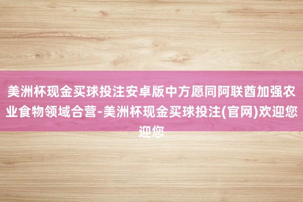 美洲杯现金买球投注安卓版中方愿同阿联酋加强农业食物领域合营-美洲杯现金买球投注(官网)欢迎您