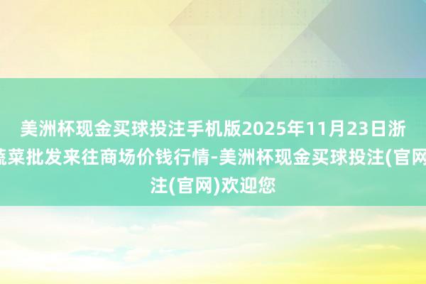 美洲杯现金买球投注手机版2025年11月23日浙江嘉兴蔬菜批发来往商场价钱行情-美洲杯现金买球投注(官网)欢迎您