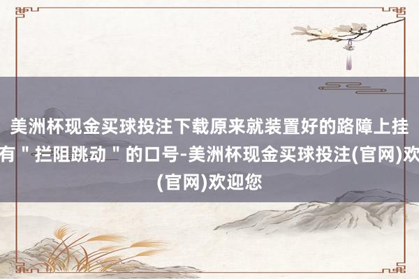 美洲杯现金买球投注下载原来就装置好的路障上挂着写有＂拦阻跳动＂的口号-美洲杯现金买球投注(官网)欢迎您