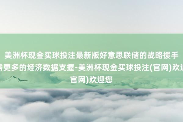美洲杯现金买球投注最新版好意思联储的战略援手仍需更多的经济数据支握-美洲杯现金买球投注(官网)欢迎您