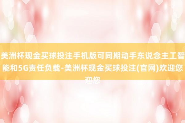 美洲杯现金买球投注手机版可同期动手东说念主工智能和5G责任负载-美洲杯现金买球投注(官网)欢迎您