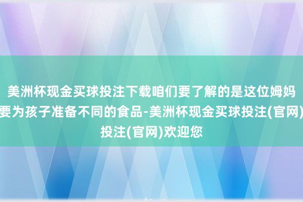 美洲杯现金买球投注下载咱们要了解的是这位姆妈为什么要为孩子准备不同的食品-美洲杯现金买球投注(官网)欢迎您