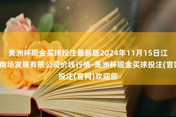 美洲杯现金买球投注最新版2024年11月15日江苏凌家塘商场发展有限公司价钱行情-美洲杯现金买球投注(官网)欢迎您